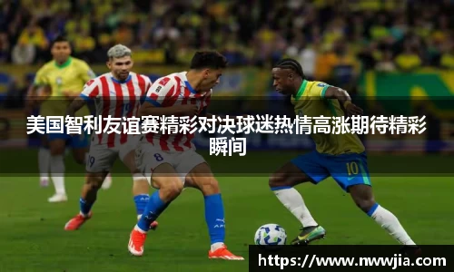 美国智利友谊赛精彩对决球迷热情高涨期待精彩瞬间